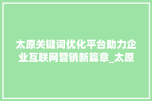 太原关键词优化平台助力企业互联网营销新篇章_太原关键词优化平台