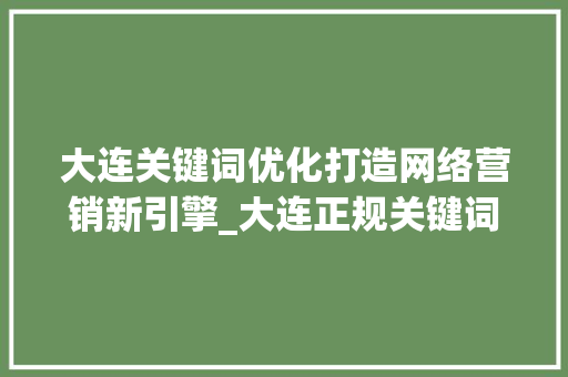 大连关键词优化打造网络营销新引擎_大连正规关键词优化