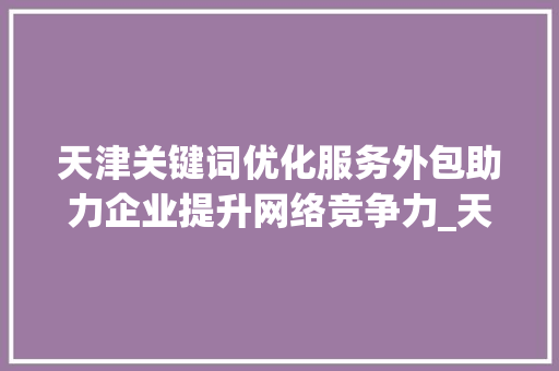 天津关键词优化服务外包助力企业提升网络竞争力_天津关键词优化服务外包