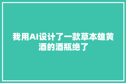 我用AI设计了一款草本雄黄酒的酒瓶绝了