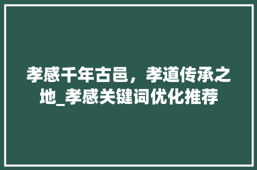 孝感千年古邑，孝道传承之地_孝感关键词优化推荐