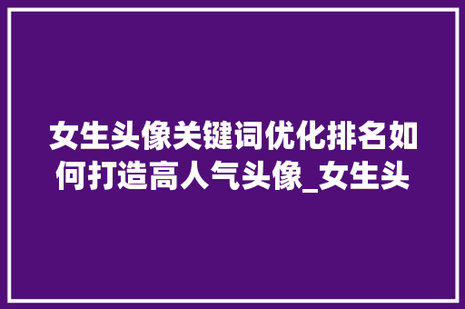 女生头像关键词优化排名如何打造高人气头像_女生头像关键词优化排名