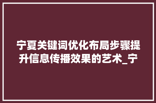 宁夏关键词优化布局步骤提升信息传播效果的艺术_宁夏怎么优化关键词排版