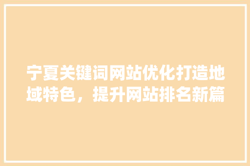 宁夏关键词网站优化打造地域特色，提升网站排名新篇章_宁夏关键词网站优化排名