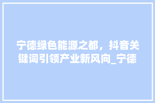 宁德绿色能源之都，抖音关键词引领产业新风向_宁德抖音关键词优化