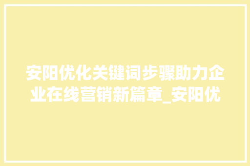 安阳优化关键词步骤助力企业在线营销新篇章_安阳优化关键词出售