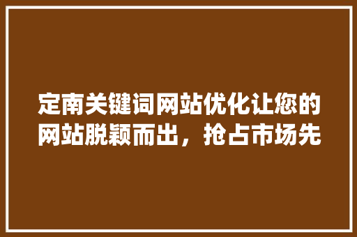 定南关键词网站优化让您的网站脱颖而出，抢占市场先机_定南关键词网站优化