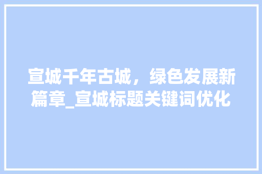 宣城千年古城，绿色发展新篇章_宣城标题关键词优化
