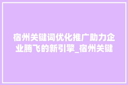 宿州关键词优化推广助力企业腾飞的新引擎_宿州关键词优化推广价格