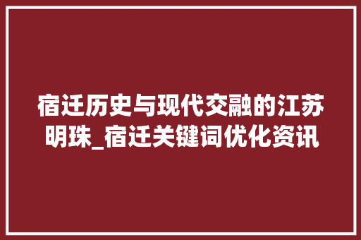 宿迁历史与现代交融的江苏明珠_宿迁关键词优化资讯