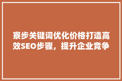 寮步关键词优化价格打造高效SEO步骤，提升企业竞争力_寮步关键词优化价格