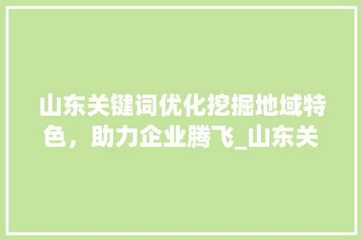 山东关键词优化挖掘地域特色，助力企业腾飞_山东关键词优化优点