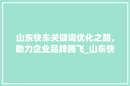 山东快车关键词优化之路，助力企业品牌腾飞_山东快车关键词优化方法