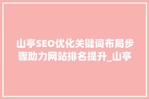 山亭SEO优化关键词布局步骤助力网站排名提升_山亭seo优化关键词