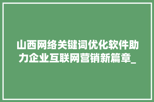 山西网络关键词优化软件助力企业互联网营销新篇章_山西网络关键词优化软件