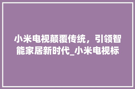 小米电视颠覆传统，引领智能家居新时代_小米电视标题关键词优化