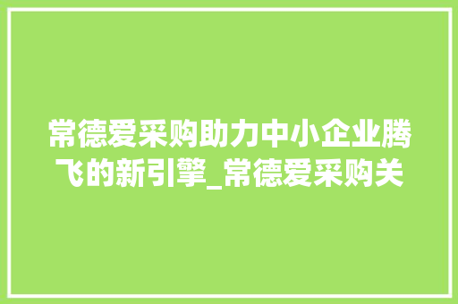 常德爱采购助力中小企业腾飞的新引擎_常德爱采购关键词优化
