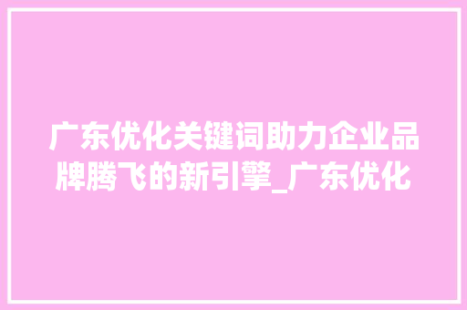 广东优化关键词助力企业品牌腾飞的新引擎_广东优化关键词公司