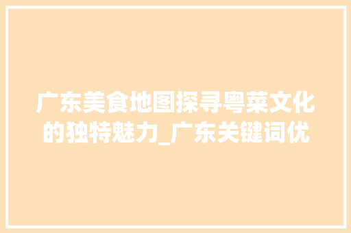 广东美食地图探寻粤菜文化的独特魅力_广东关键词优化商家
