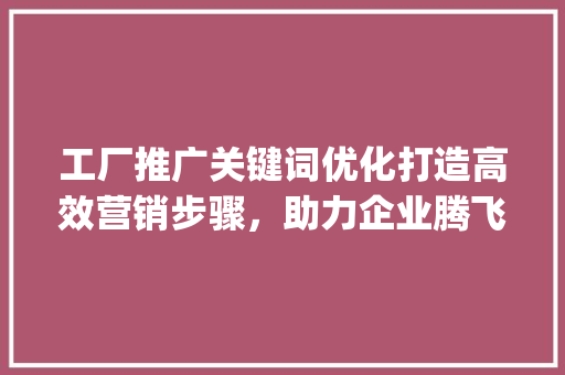 工厂推广关键词优化打造高效营销步骤，助力企业腾飞_工厂推广关键词优化