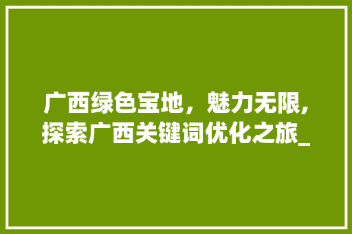 广西绿色宝地，魅力无限,探索广西关键词优化之旅_广西关键词优化效果