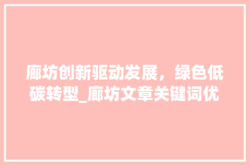 廊坊创新驱动发展，绿色低碳转型_廊坊文章关键词优化