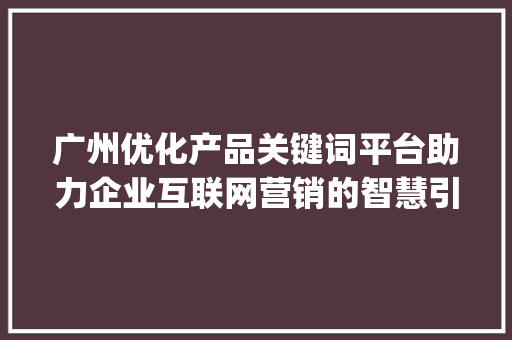 广州优化产品关键词平台助力企业互联网营销的智慧引擎_广州优化产品关键词平台