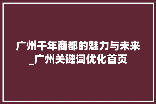 广州千年商都的魅力与未来_广州关键词优化首页
