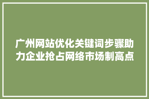 广州网站优化关键词步骤助力企业抢占网络市场制高点_广州网站优化关键词