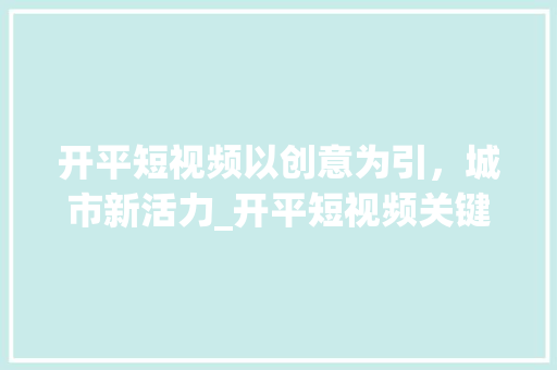 开平短视频以创意为引，城市新活力_开平短视频关键词优化