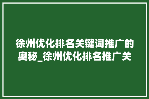 徐州优化排名关键词推广的奥秘_徐州优化排名推广关键词