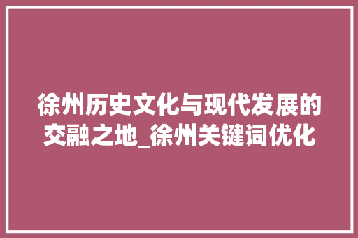 徐州历史文化与现代发展的交融之地_徐州关键词优化工具