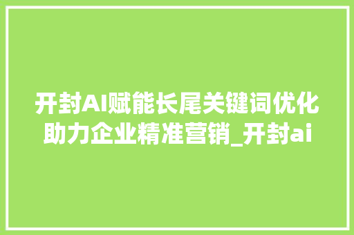 开封AI赋能长尾关键词优化助力企业精准营销_开封ai长尾关键词优化