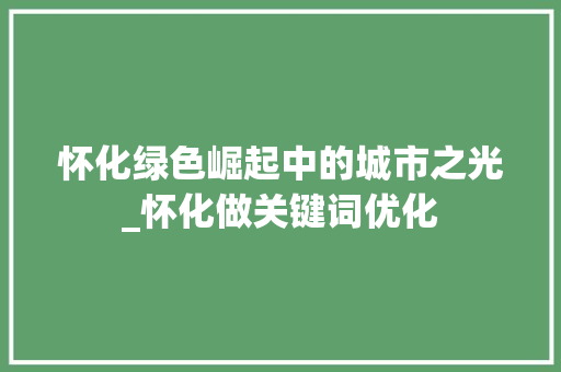 怀化绿色崛起中的城市之光_怀化做关键词优化