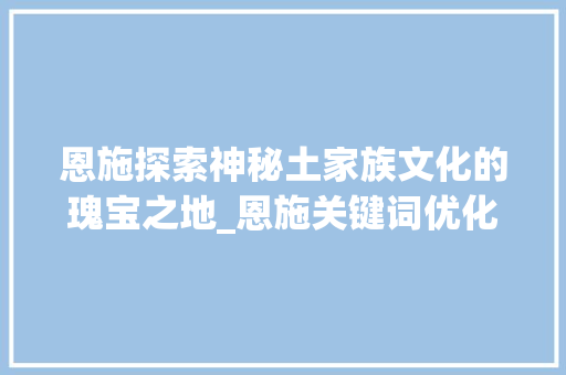 恩施探索神秘土家族文化的瑰宝之地_恩施关键词优化咨询