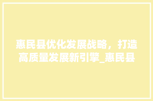 惠民县优化发展战略，打造高质量发展新引擎_惠民县优化关键词
