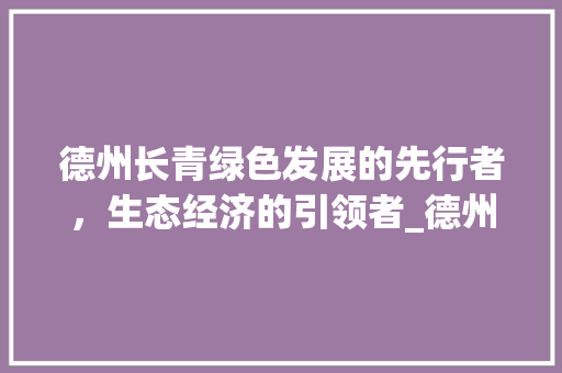 德州长青绿色发展的先行者，生态经济的引领者_德州长青关键词优化