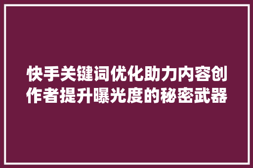 快手关键词优化助力内容创作者提升曝光度的秘密武器_快手关键词优化是干啥
