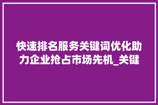 快速排名服务关键词优化助力企业抢占市场先机_关键词优化快速排名服务