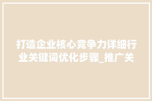 打造企业核心竞争力详细行业关键词优化步骤_推广关键词优化行业