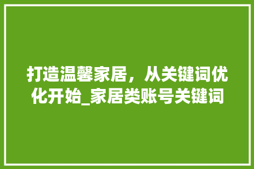 打造温馨家居，从关键词优化开始_家居类账号关键词优化