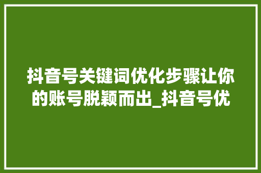 抖音号关键词优化步骤让你的账号脱颖而出_抖音号优化关键词