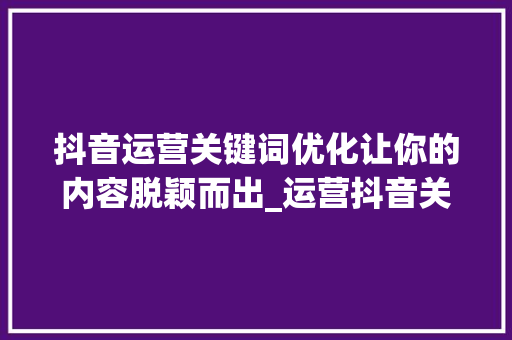 抖音运营关键词优化让你的内容脱颖而出_运营抖音关键词优化
