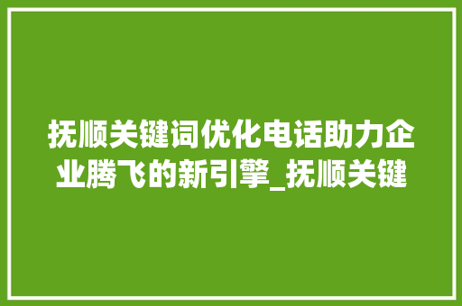 抚顺关键词优化电话助力企业腾飞的新引擎_抚顺关键词优化电话