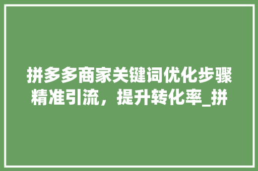 拼多多商家关键词优化步骤精准引流，提升转化率_拼多多商家优化关键词