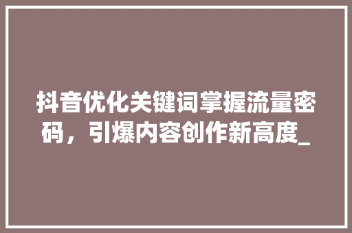 抖音优化关键词掌握流量密码，引爆内容创作新高度_抖音优化关键词