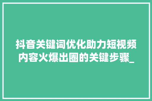 抖音关键词优化助力短视频内容火爆出圈的关键步骤_抖音关键词优化搜索