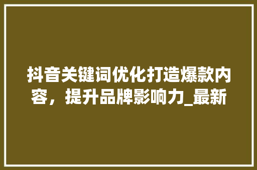 抖音关键词优化打造爆款内容，提升品牌影响力_最新抖音关键词优化
