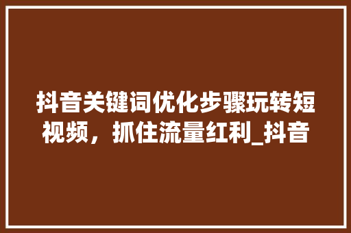 抖音关键词优化步骤玩转短视频，抓住流量红利_抖音关键词优化步骤