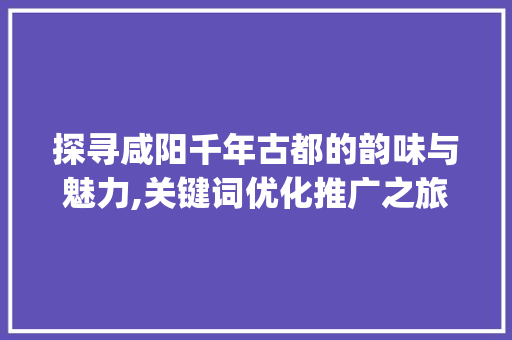 探寻咸阳千年古都的韵味与魅力,关键词优化推广之旅_咸阳关键词优化推广